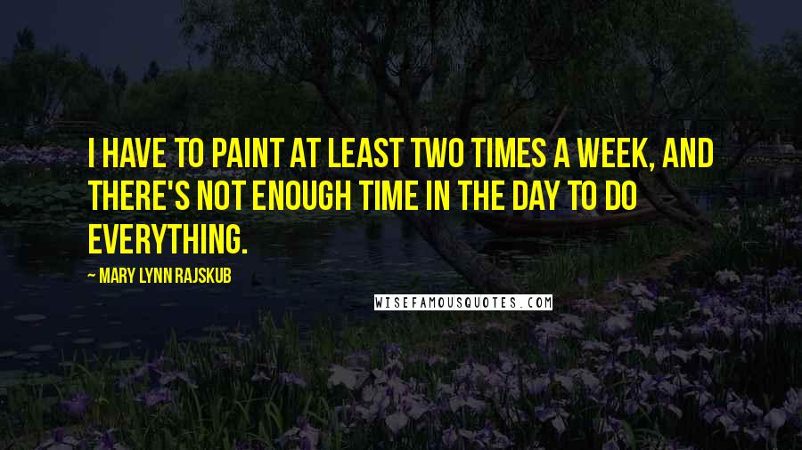 Mary Lynn Rajskub Quotes: I have to paint at least two times a week, and there's not enough time in the day to do everything.