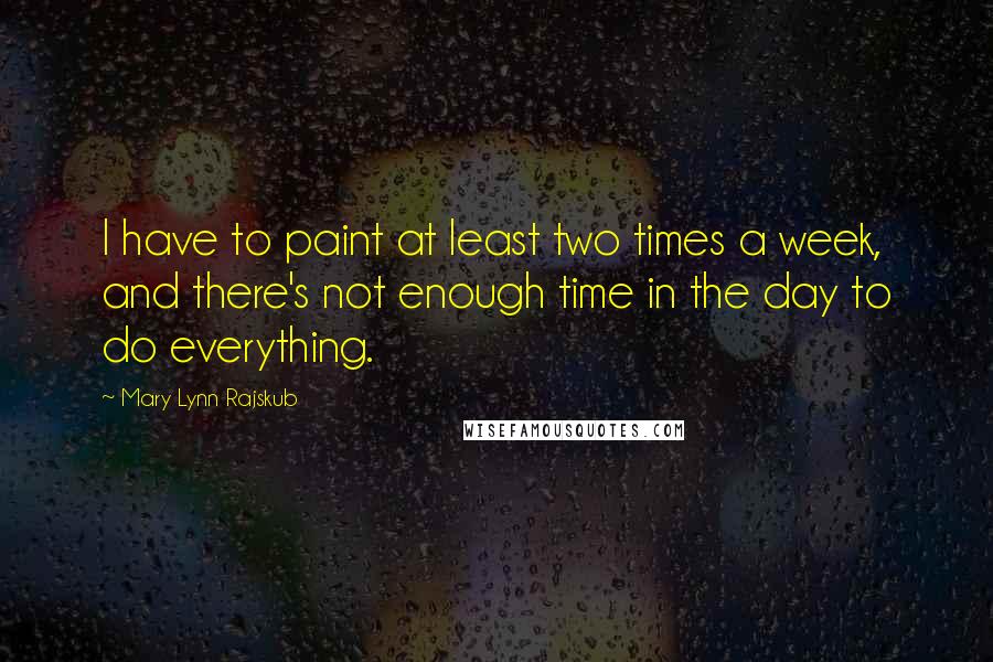 Mary Lynn Rajskub Quotes: I have to paint at least two times a week, and there's not enough time in the day to do everything.