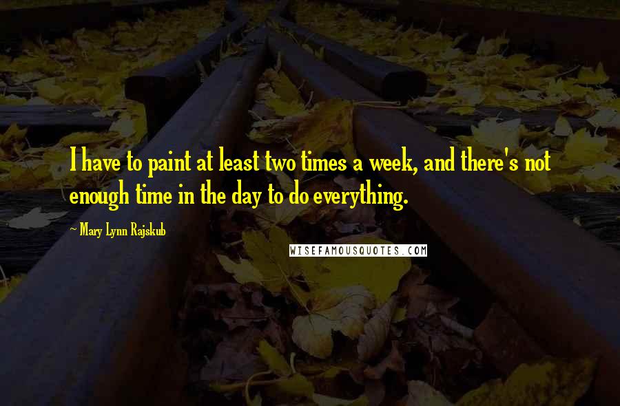 Mary Lynn Rajskub Quotes: I have to paint at least two times a week, and there's not enough time in the day to do everything.