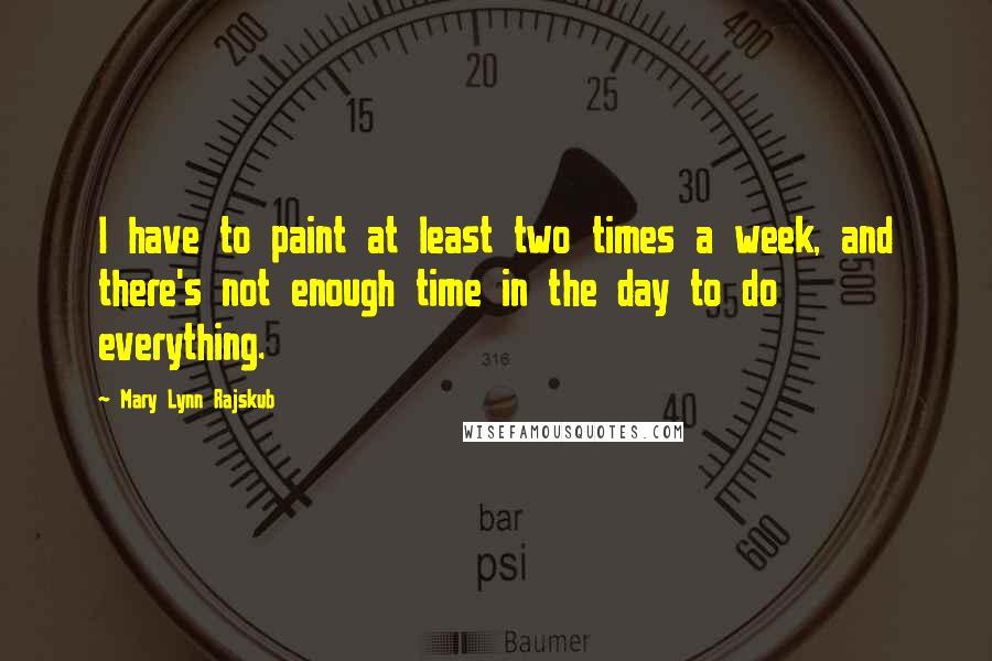 Mary Lynn Rajskub Quotes: I have to paint at least two times a week, and there's not enough time in the day to do everything.
