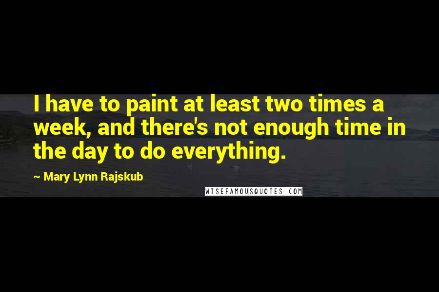 Mary Lynn Rajskub Quotes: I have to paint at least two times a week, and there's not enough time in the day to do everything.