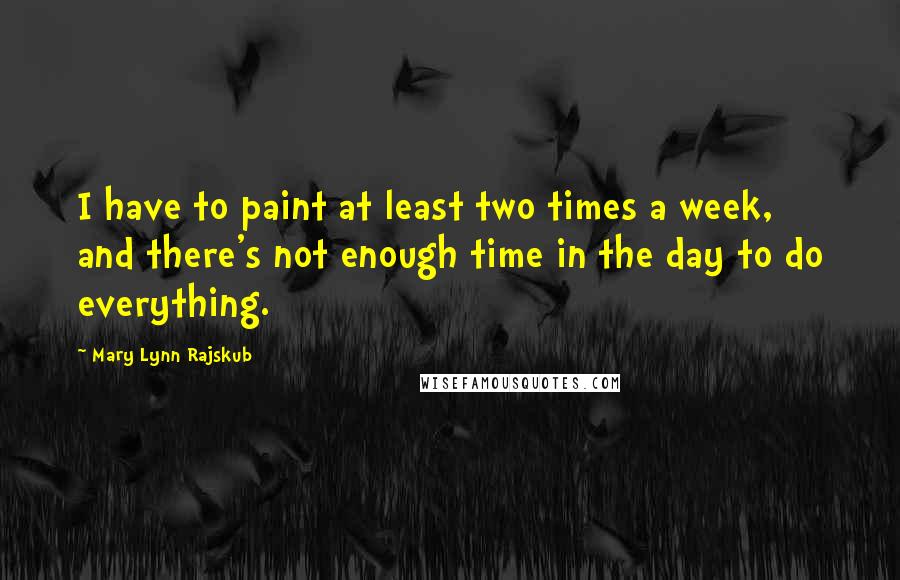 Mary Lynn Rajskub Quotes: I have to paint at least two times a week, and there's not enough time in the day to do everything.