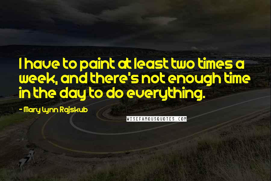 Mary Lynn Rajskub Quotes: I have to paint at least two times a week, and there's not enough time in the day to do everything.