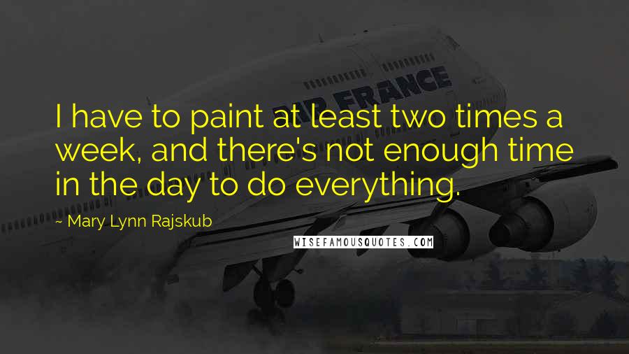 Mary Lynn Rajskub Quotes: I have to paint at least two times a week, and there's not enough time in the day to do everything.