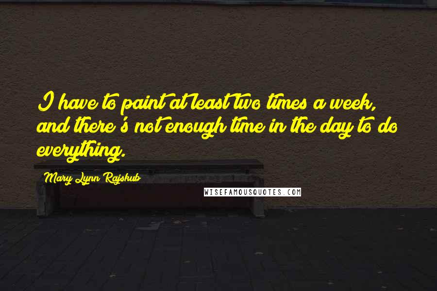 Mary Lynn Rajskub Quotes: I have to paint at least two times a week, and there's not enough time in the day to do everything.