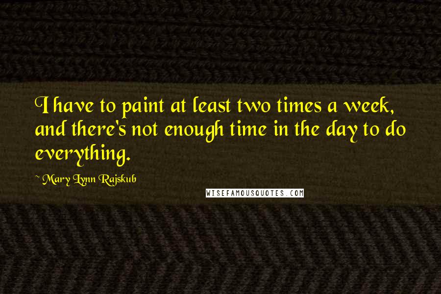 Mary Lynn Rajskub Quotes: I have to paint at least two times a week, and there's not enough time in the day to do everything.