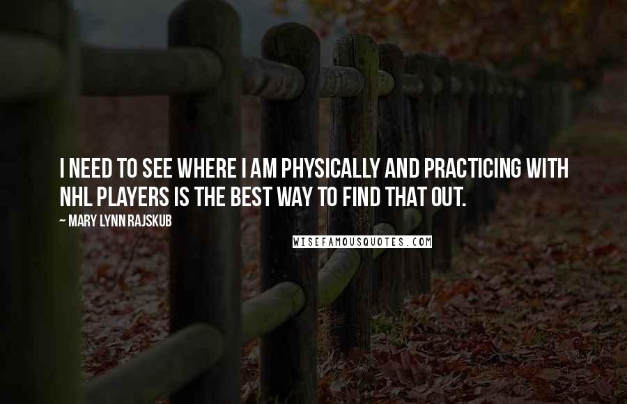 Mary Lynn Rajskub Quotes: I need to see where I am physically and practicing with NHL players is the best way to find that out.