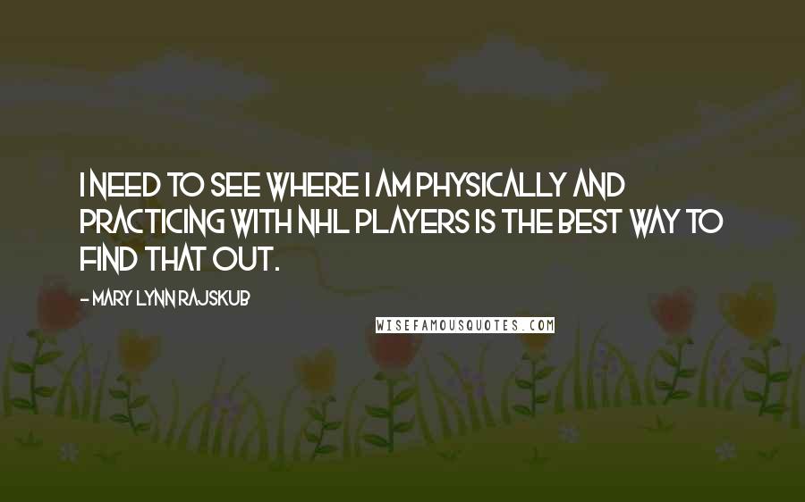 Mary Lynn Rajskub Quotes: I need to see where I am physically and practicing with NHL players is the best way to find that out.