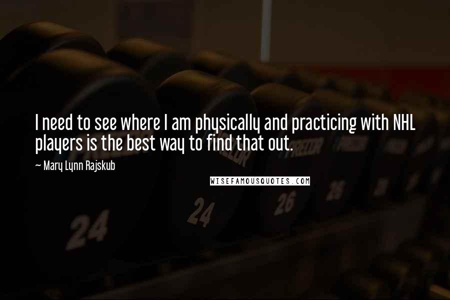 Mary Lynn Rajskub Quotes: I need to see where I am physically and practicing with NHL players is the best way to find that out.