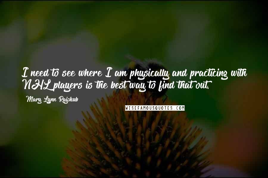 Mary Lynn Rajskub Quotes: I need to see where I am physically and practicing with NHL players is the best way to find that out.