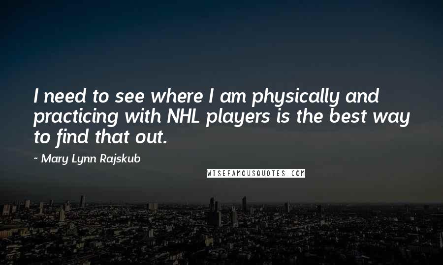 Mary Lynn Rajskub Quotes: I need to see where I am physically and practicing with NHL players is the best way to find that out.