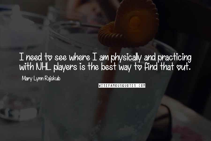 Mary Lynn Rajskub Quotes: I need to see where I am physically and practicing with NHL players is the best way to find that out.