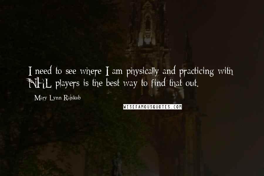 Mary Lynn Rajskub Quotes: I need to see where I am physically and practicing with NHL players is the best way to find that out.