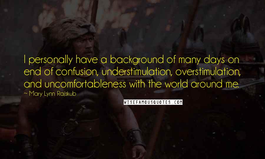 Mary Lynn Rajskub Quotes: I personally have a background of many days on end of confusion, understimulation, overstimulation, and uncomfortableness with the world around me.