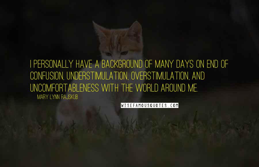 Mary Lynn Rajskub Quotes: I personally have a background of many days on end of confusion, understimulation, overstimulation, and uncomfortableness with the world around me.
