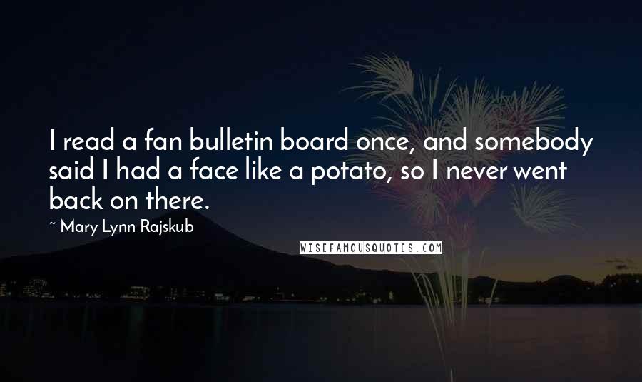 Mary Lynn Rajskub Quotes: I read a fan bulletin board once, and somebody said I had a face like a potato, so I never went back on there.