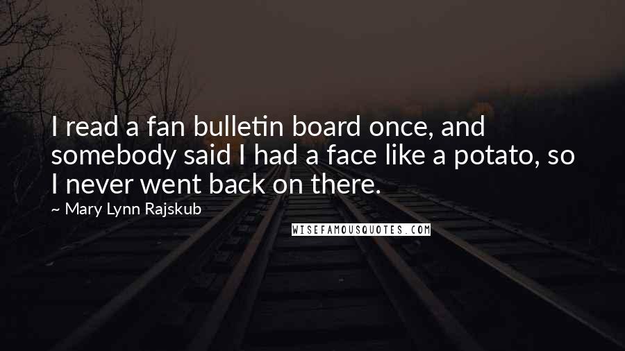 Mary Lynn Rajskub Quotes: I read a fan bulletin board once, and somebody said I had a face like a potato, so I never went back on there.