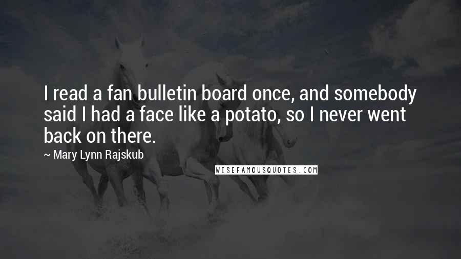 Mary Lynn Rajskub Quotes: I read a fan bulletin board once, and somebody said I had a face like a potato, so I never went back on there.