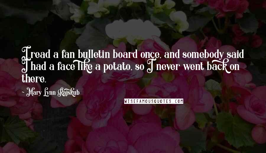 Mary Lynn Rajskub Quotes: I read a fan bulletin board once, and somebody said I had a face like a potato, so I never went back on there.