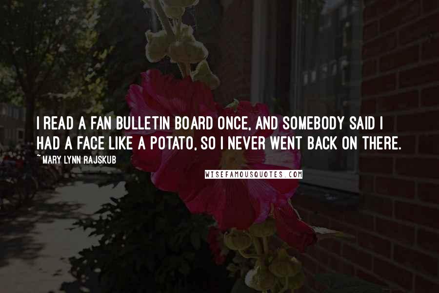 Mary Lynn Rajskub Quotes: I read a fan bulletin board once, and somebody said I had a face like a potato, so I never went back on there.