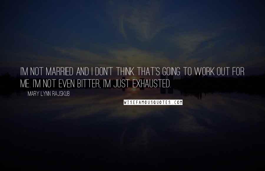 Mary Lynn Rajskub Quotes: I'm not married and I don't think that's going to work out for me. I'm not even bitter, I'm just exhausted.