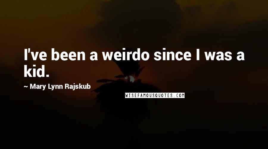 Mary Lynn Rajskub Quotes: I've been a weirdo since I was a kid.