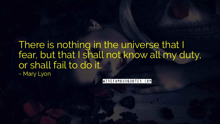 Mary Lyon Quotes: There is nothing in the universe that I fear, but that I shall not know all my duty, or shall fail to do it.
