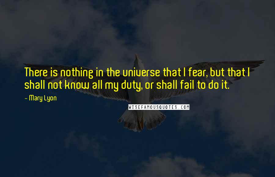 Mary Lyon Quotes: There is nothing in the universe that I fear, but that I shall not know all my duty, or shall fail to do it.