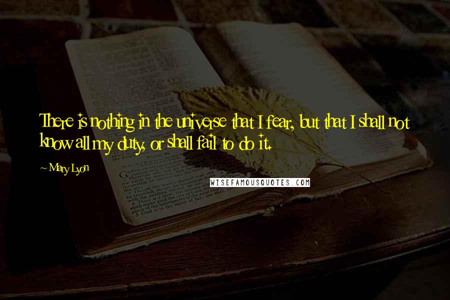 Mary Lyon Quotes: There is nothing in the universe that I fear, but that I shall not know all my duty, or shall fail to do it.