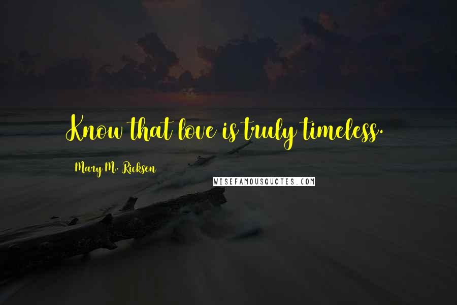 Mary M. Ricksen Quotes: Know that love is truly timeless.