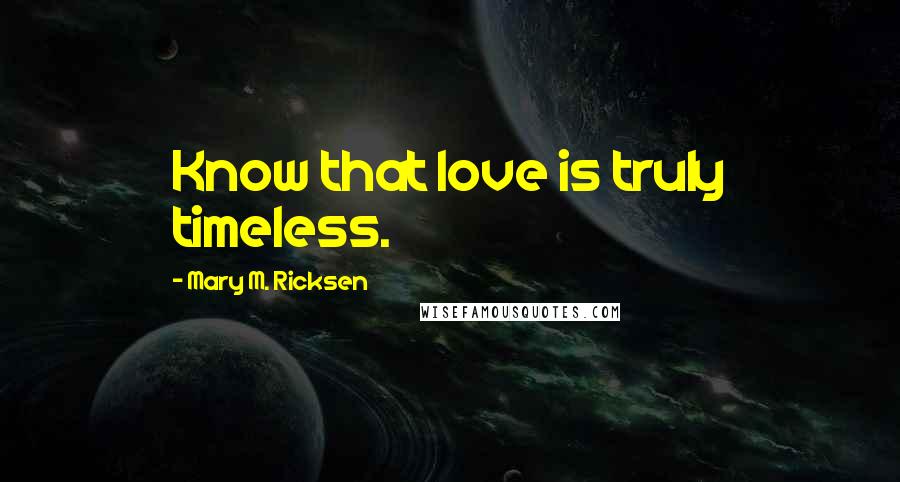 Mary M. Ricksen Quotes: Know that love is truly timeless.