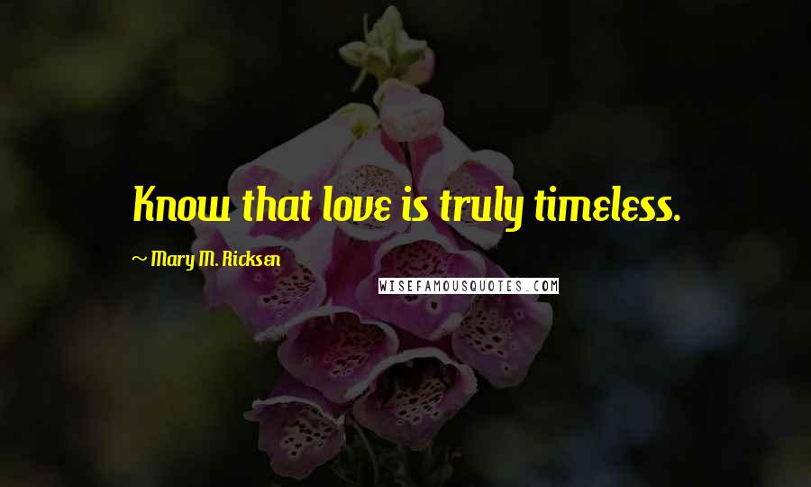 Mary M. Ricksen Quotes: Know that love is truly timeless.