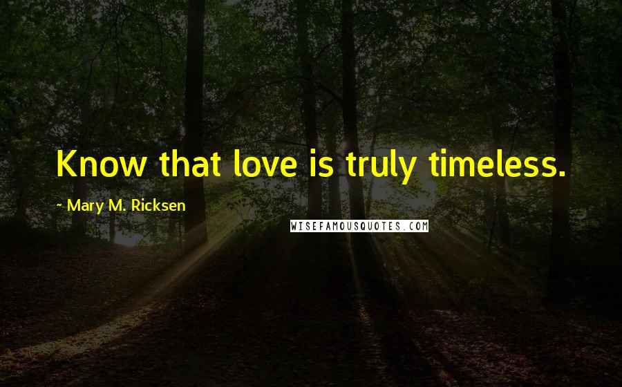 Mary M. Ricksen Quotes: Know that love is truly timeless.