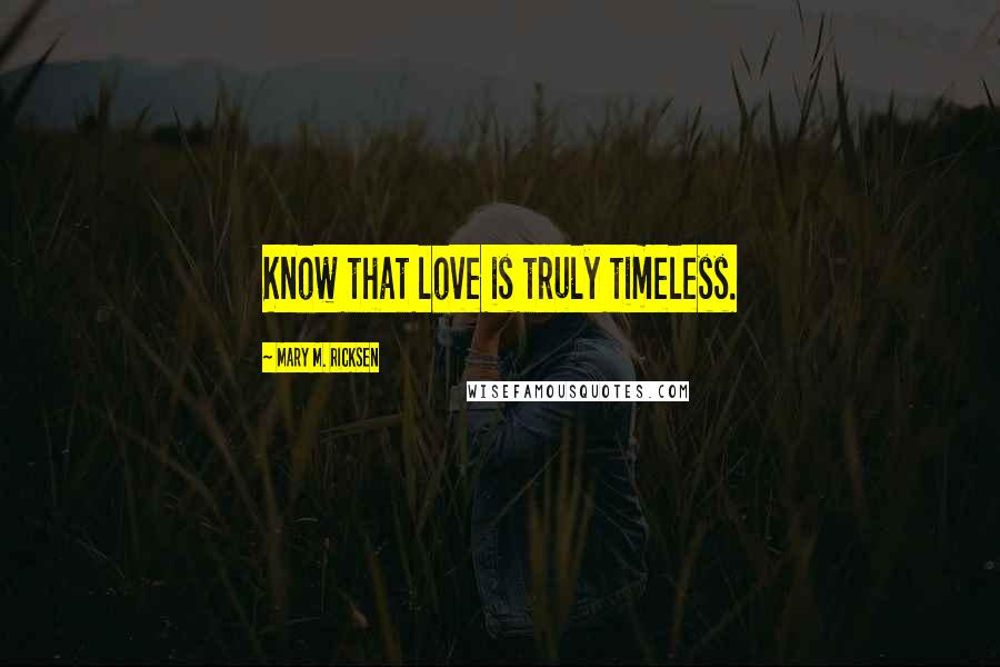 Mary M. Ricksen Quotes: Know that love is truly timeless.