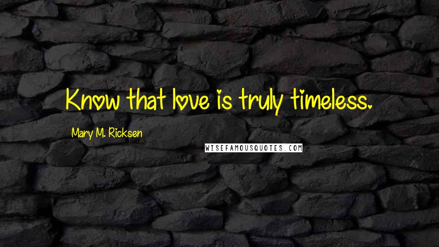 Mary M. Ricksen Quotes: Know that love is truly timeless.