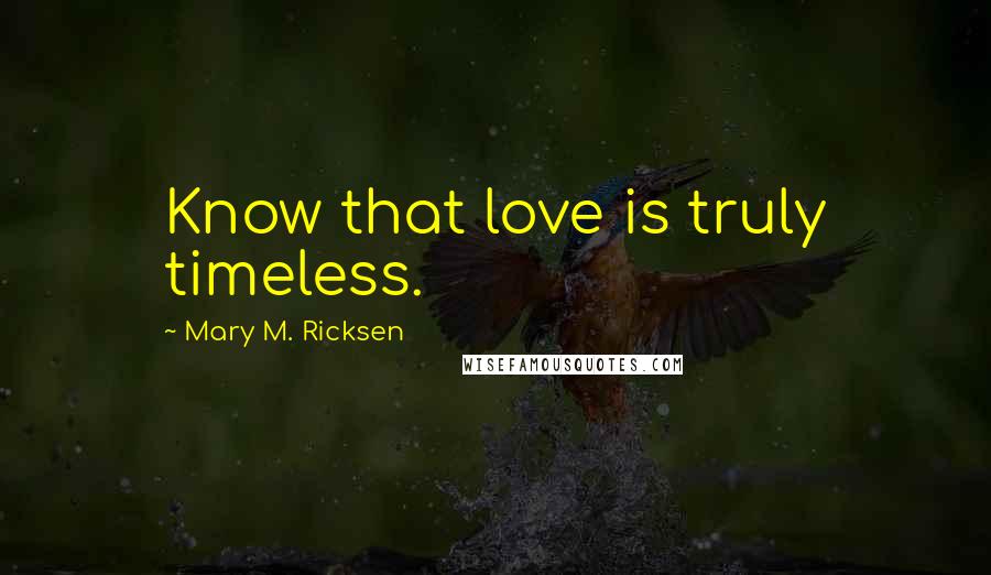 Mary M. Ricksen Quotes: Know that love is truly timeless.