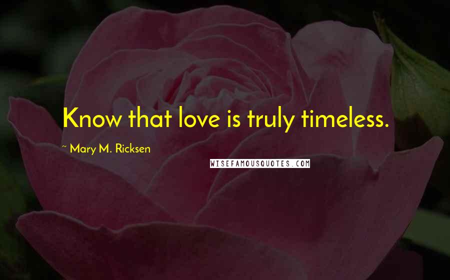 Mary M. Ricksen Quotes: Know that love is truly timeless.