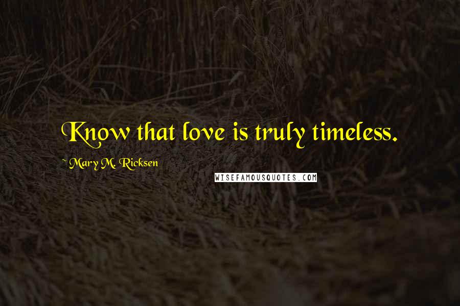 Mary M. Ricksen Quotes: Know that love is truly timeless.