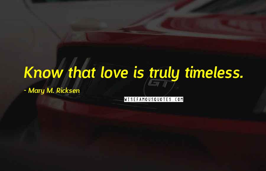 Mary M. Ricksen Quotes: Know that love is truly timeless.