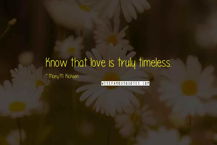 Mary M. Ricksen Quotes: Know that love is truly timeless.