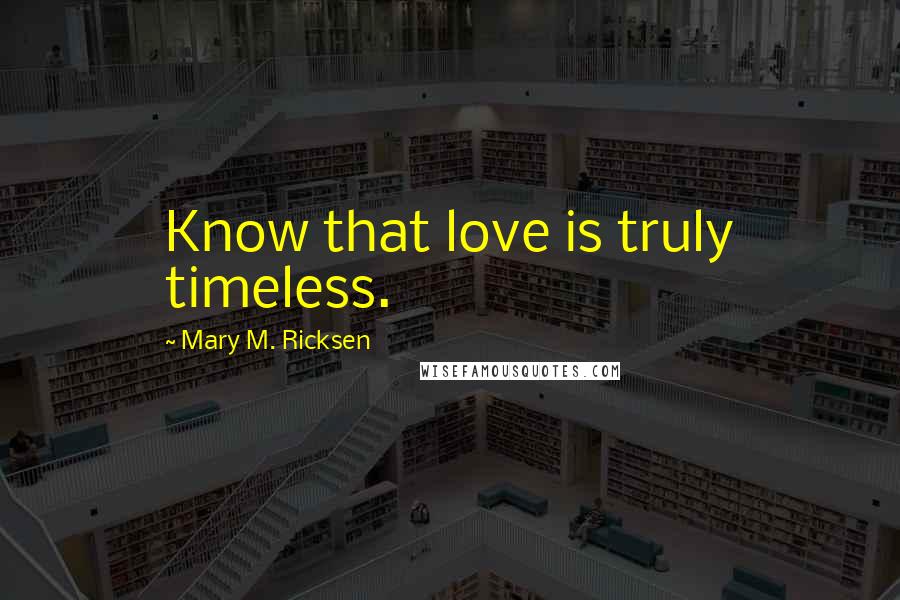 Mary M. Ricksen Quotes: Know that love is truly timeless.