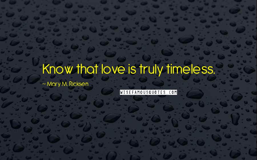 Mary M. Ricksen Quotes: Know that love is truly timeless.