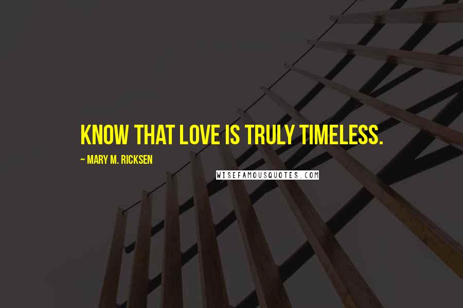 Mary M. Ricksen Quotes: Know that love is truly timeless.