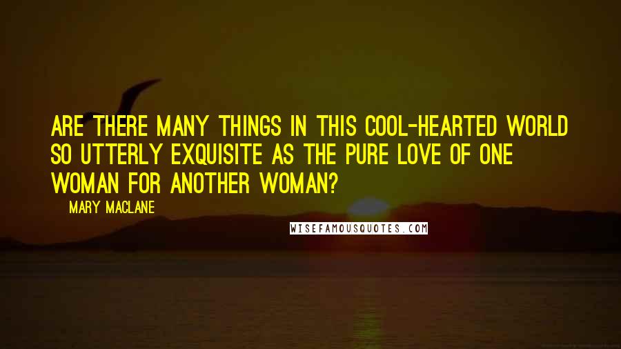 Mary MacLane Quotes: Are there many things in this cool-hearted world so utterly exquisite as the pure love of one woman for another woman?