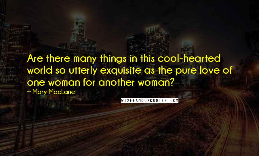 Mary MacLane Quotes: Are there many things in this cool-hearted world so utterly exquisite as the pure love of one woman for another woman?