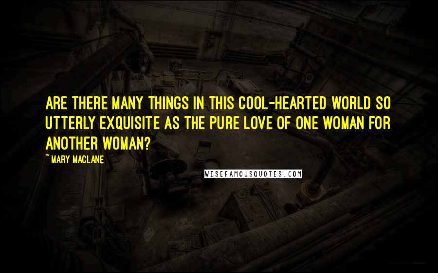 Mary MacLane Quotes: Are there many things in this cool-hearted world so utterly exquisite as the pure love of one woman for another woman?