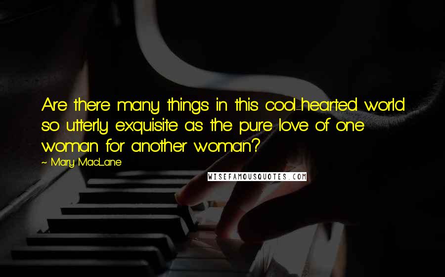 Mary MacLane Quotes: Are there many things in this cool-hearted world so utterly exquisite as the pure love of one woman for another woman?