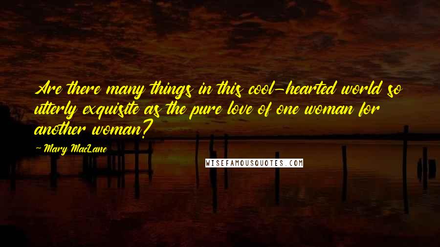 Mary MacLane Quotes: Are there many things in this cool-hearted world so utterly exquisite as the pure love of one woman for another woman?