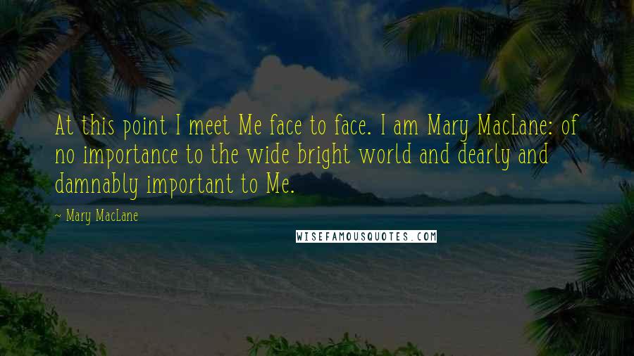 Mary MacLane Quotes: At this point I meet Me face to face. I am Mary MacLane: of no importance to the wide bright world and dearly and damnably important to Me.