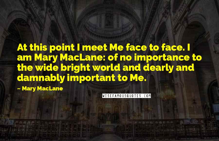 Mary MacLane Quotes: At this point I meet Me face to face. I am Mary MacLane: of no importance to the wide bright world and dearly and damnably important to Me.